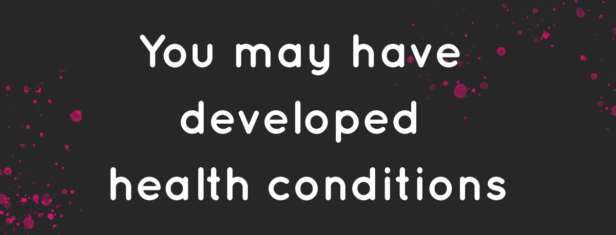 You may have developed health conditions