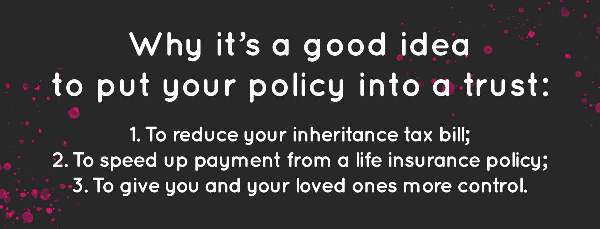 LifeSearch: Why it's a good idea to put your policy into a trust. Reducing inheritance tax for one